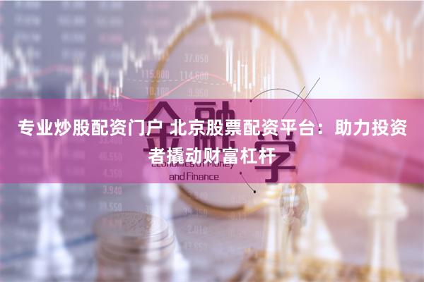 专业炒股配资门户 北京股票配资平台：助力投资者撬动财富杠杆