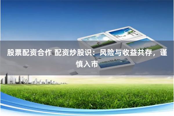 股票配资合作 配资炒股识：风险与收益共存，谨慎入市