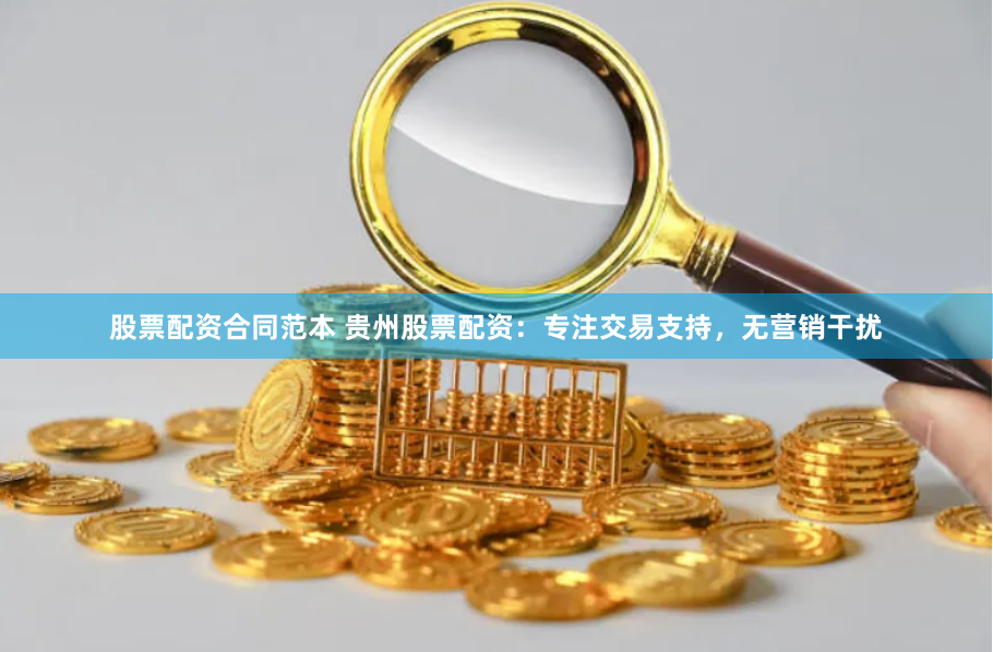 股票配资合同范本 贵州股票配资：专注交易支持，无营销干扰