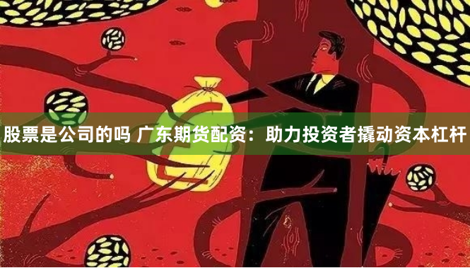 股票是公司的吗 广东期货配资：助力投资者撬动资本杠杆
