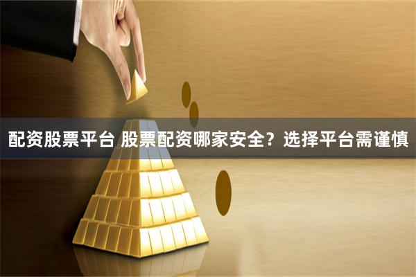 配资股票平台 股票配资哪家安全？选择平台需谨慎