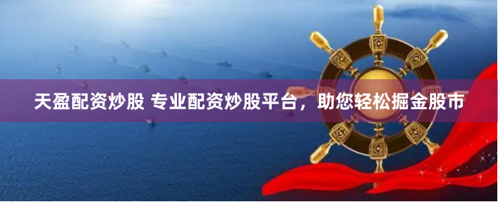 天盈配资炒股 专业配资炒股平台，助您轻松掘金股市