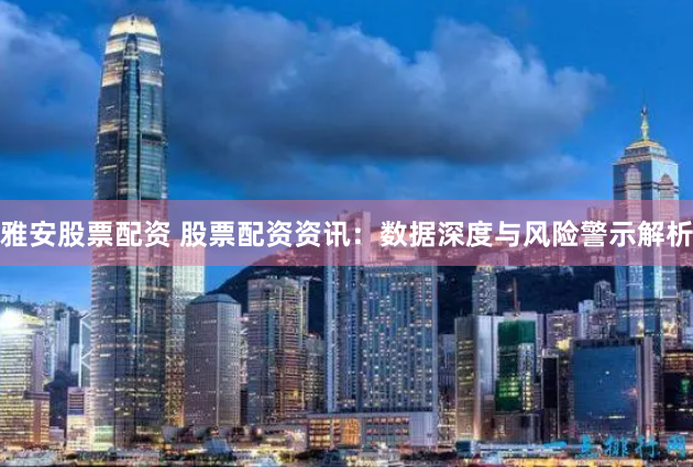 雅安股票配资 股票配资资讯：数据深度与风险警示解析