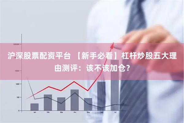 沪深股票配资平台 【新手必看】杠杆炒股五大理由测评：该不该加仓？