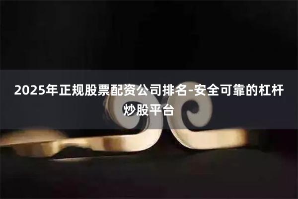 2025年正规股票配资公司排名-安全可靠的杠杆炒股平台