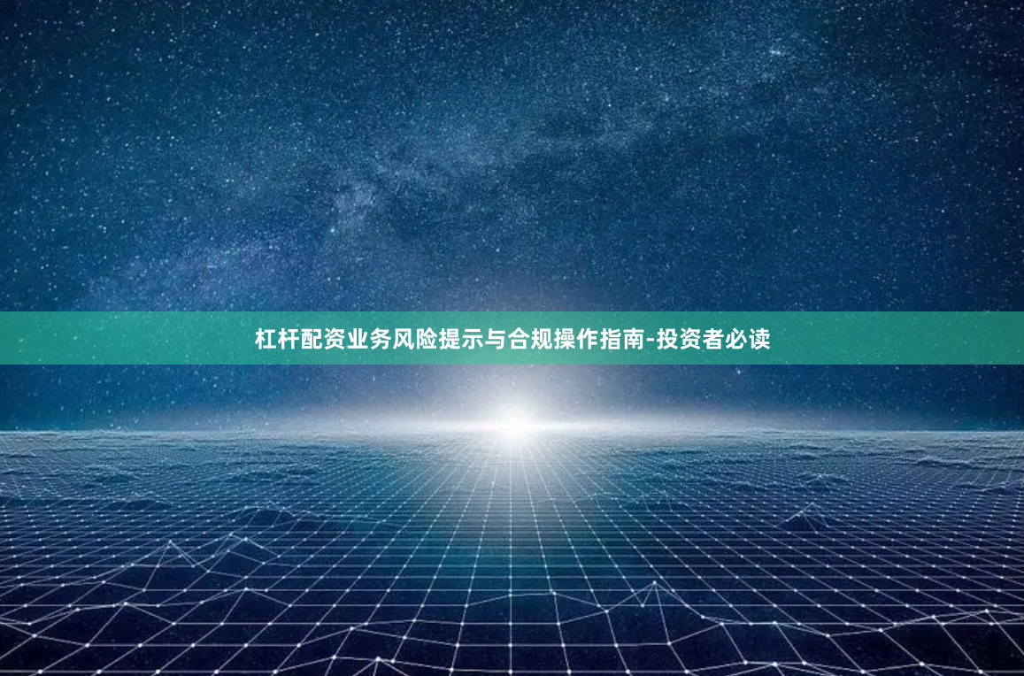 杠杆配资业务风险提示与合规操作指南-投资者必读