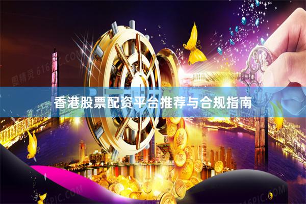香港股票配资平台推荐与合规指南