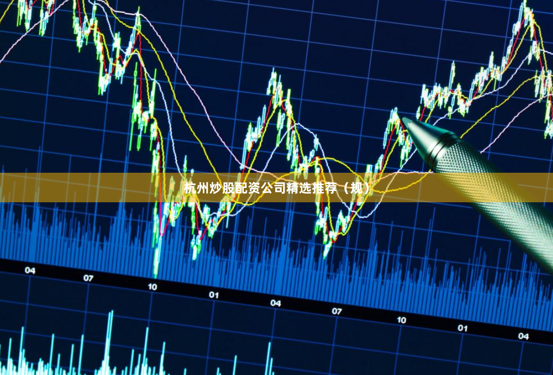 杭州炒股配资公司精选推荐（规）