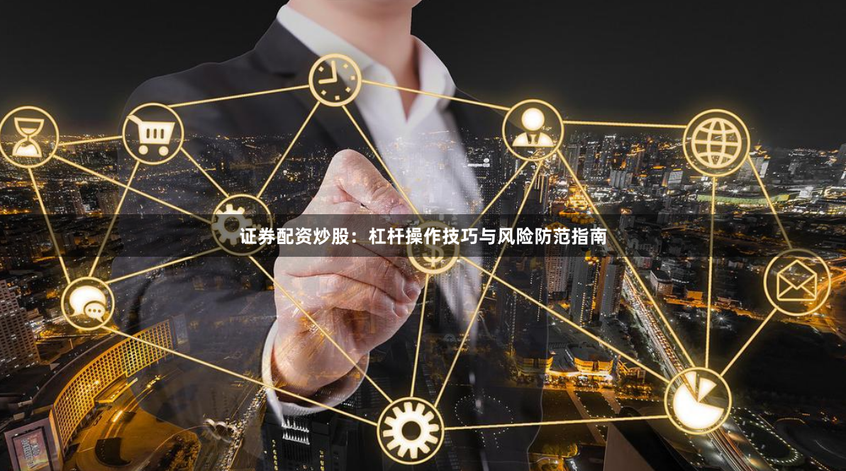 证券配资炒股：杠杆操作技巧与风险防范指南