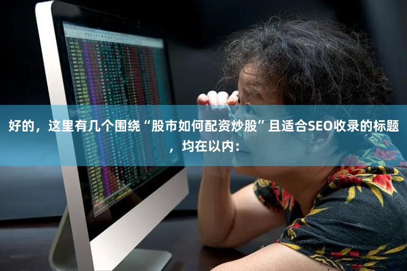 好的，这里有几个围绕“股市如何配资炒股”且适合SEO收录的标题，均在以内：