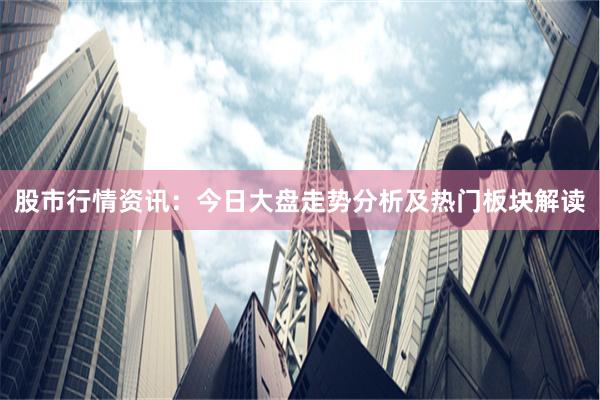 股市行情资讯：今日大盘走势分析及热门板块解读