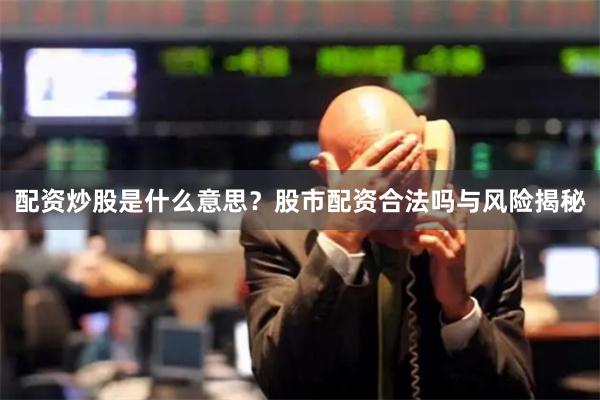 配资炒股是什么意思？股市配资合法吗与风险揭秘