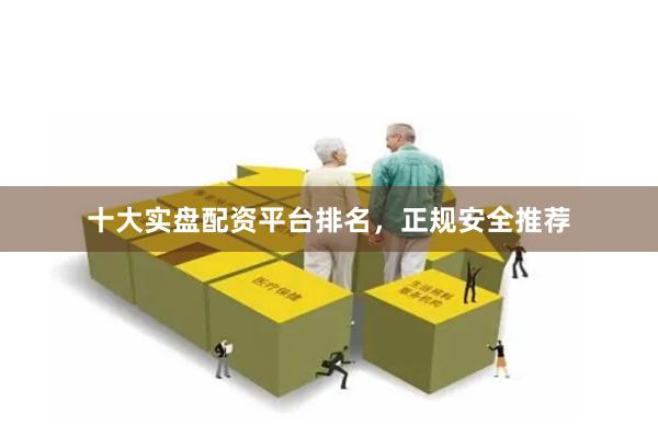 十大实盘配资平台排名，正规安全推荐