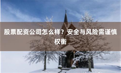 股票配资公司怎么样？安全与风险需谨慎权衡