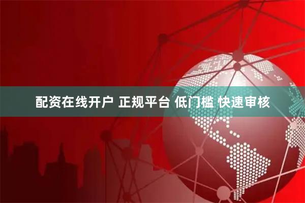 配资在线开户 正规平台 低门槛 快速审核