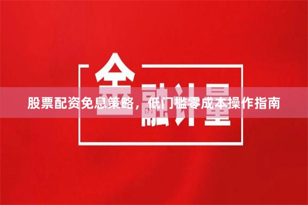 股票配资免息策略，低门槛零成本操作指南