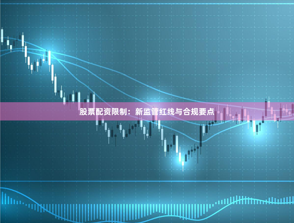 股票配资限制：新监管红线与合规要点