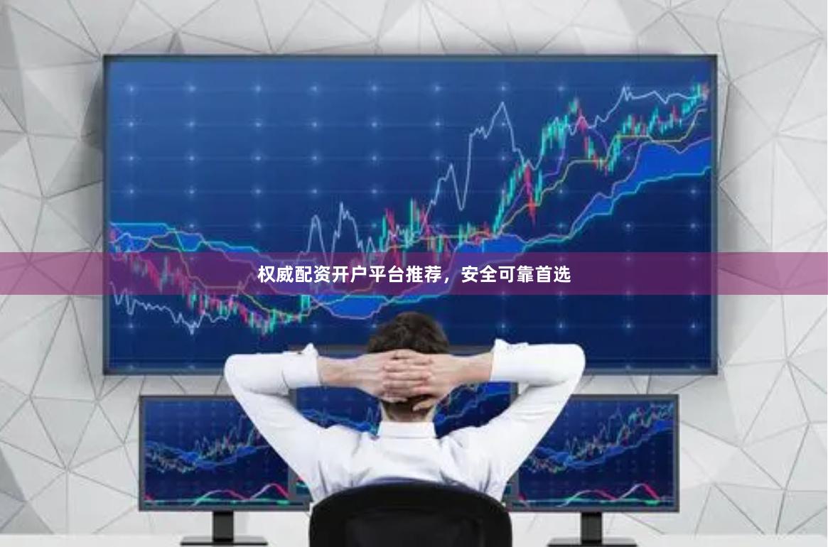 权威配资开户平台推荐，安全可靠首选