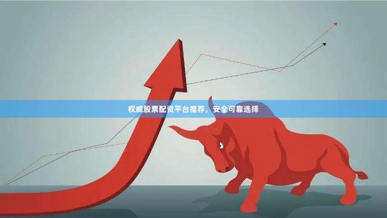 权威股票配资平台推荐，安全可靠选择