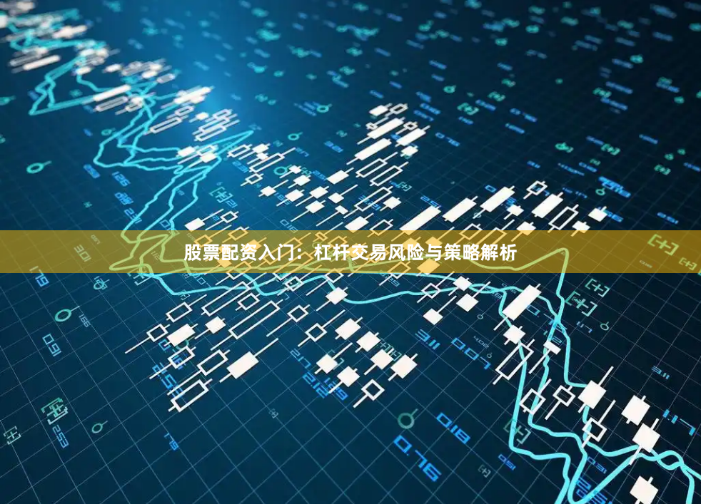 股票配资入门:杠杆交易风险与策略解析
