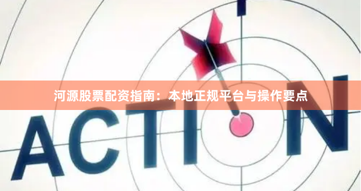 河源股票配资指南：本地正规平台与操作要点