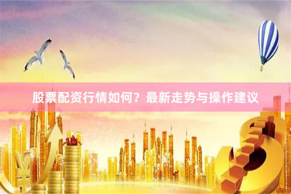 股票配资行情如何？最新走势与操作建议
