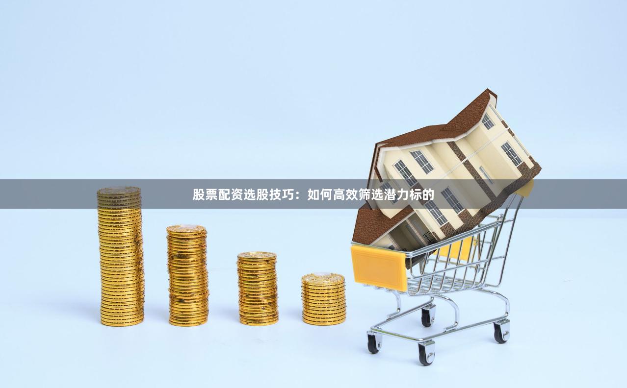 股票配资选股技巧:如何高效筛选潜力标的