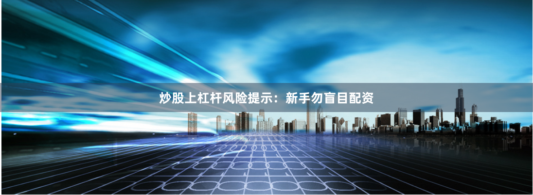 炒股上杠杆风险提示：新手勿盲目配资