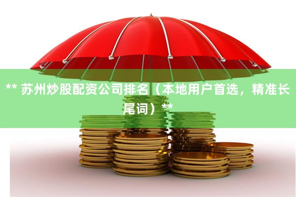 ** 苏州炒股配资公司排名（本地用户首选，精准长尾词）**