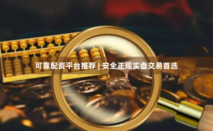 可靠配资平台推荐 | 安全正规实盘交易首选