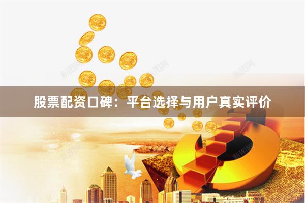 股票配资口碑:平台选择与用户真实评价