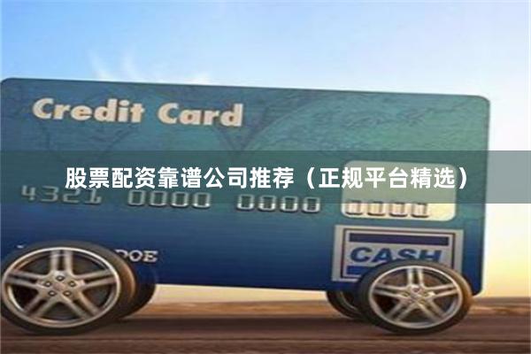 股票配资靠谱公司推荐（正规平台精选）