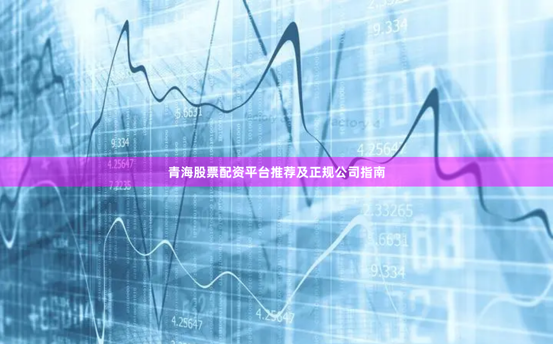青海股票配资平台推荐及正规公司指南