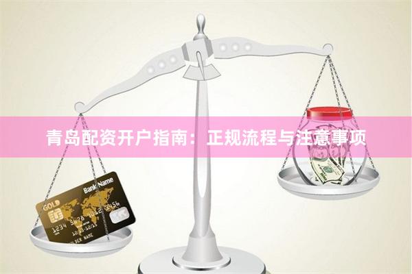 青岛配资开户指南：正规流程与注意事项